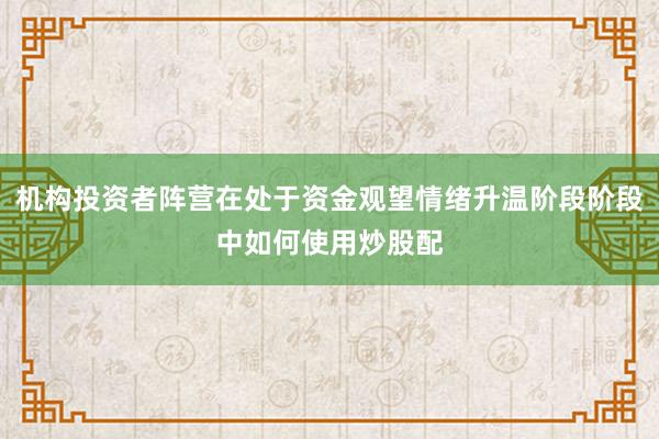 机构投资者阵营在处于资金观望情绪升温阶段阶段中如何使用炒股配