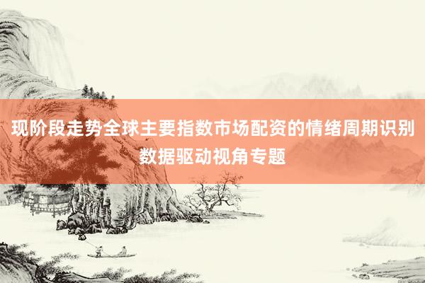 现阶段走势全球主要指数市场配资的情绪周期识别数据驱动视角专题