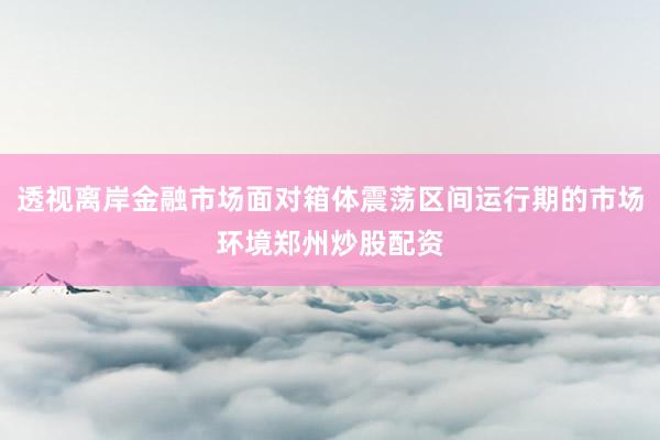 透视离岸金融市场面对箱体震荡区间运行期的市场环境郑州炒股配资