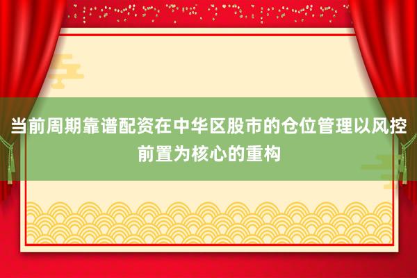 当前周期靠谱配资在中华区股市的仓位管理以风控前置为核心的重构