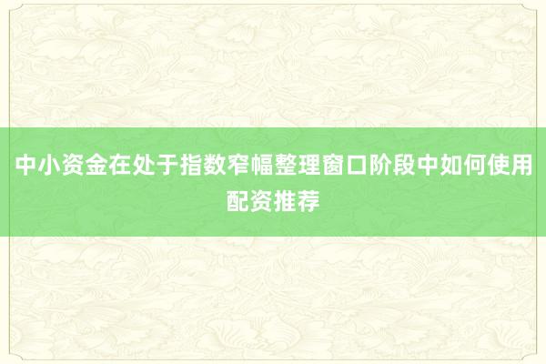 中小资金在处于指数窄幅整理窗口阶段中如何使用配资推荐