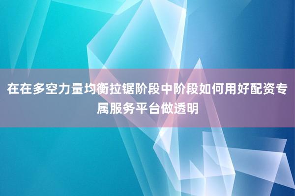 在在多空力量均衡拉锯阶段中阶段如何用好配资专属服务平台做透明