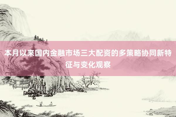 本月以来国内金融市场三大配资的多策略协同新特征与变化观察