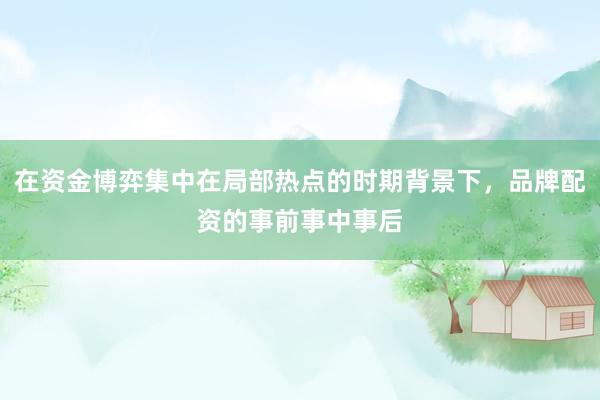 在资金博弈集中在局部热点的时期背景下，品牌配资的事前事中事后