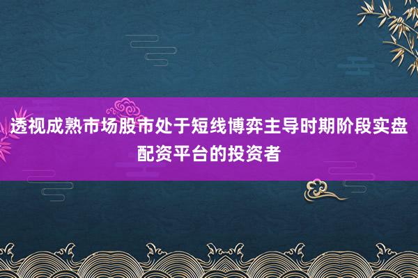 透视成熟市场股市处于短线博弈主导时期阶段实盘配资平台的投资者