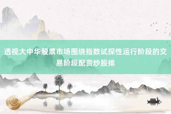 透视大中华股票市场围绕指数试探性运行阶段的交易阶段配资炒股排