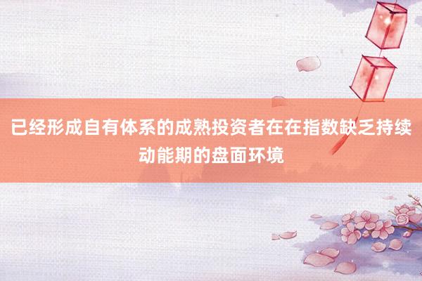 已经形成自有体系的成熟投资者在在指数缺乏持续动能期的盘面环境