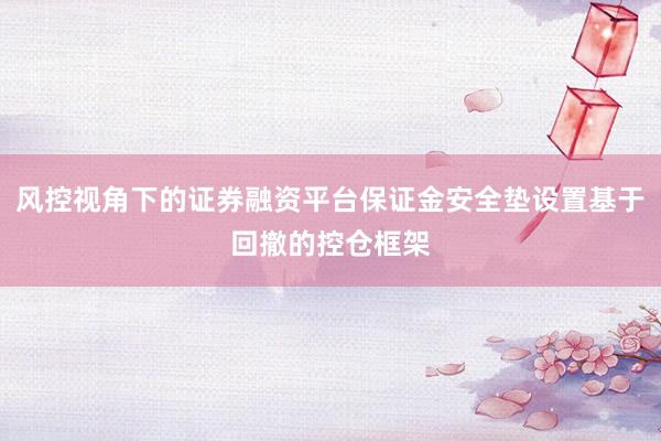 风控视角下的证券融资平台保证金安全垫设置基于回撤的控仓框架