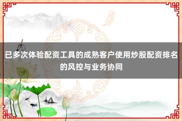 已多次体验配资工具的成熟客户使用炒股配资排名的风控与业务协同