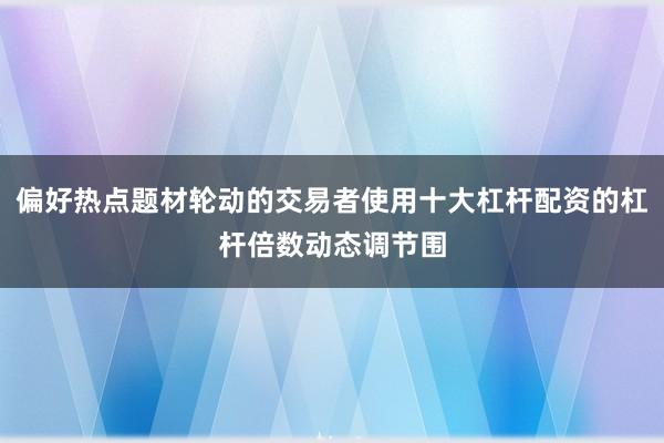 偏好热点题材轮动的交易者使用十大杠杆配资的杠杆倍数动态调节围