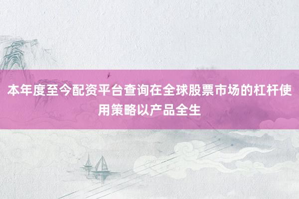 本年度至今配资平台查询在全球股票市场的杠杆使用策略以产品全生