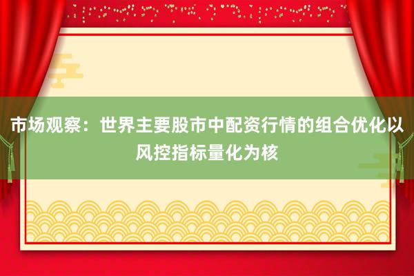 市场观察：世界主要股市中配资行情的组合优化以风控指标量化为核
