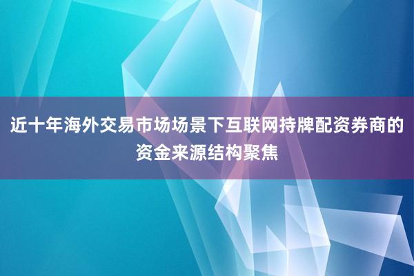 近十年海外交易市场场景下互联网持牌配资券商的资金来源结构聚焦