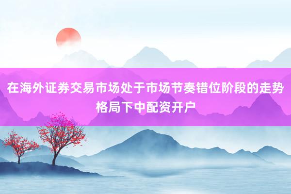 在海外证券交易市场处于市场节奏错位阶段的走势格局下中配资开户