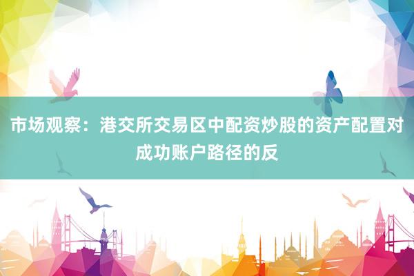 市场观察：港交所交易区中配资炒股的资产配置对成功账户路径的反