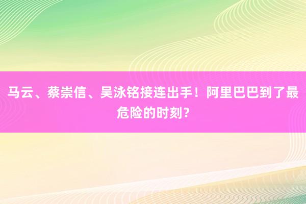 马云、蔡崇信、吴泳铭接连出手！阿里巴巴到了最危险的时刻？