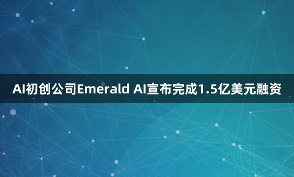 AI初创公司Emerald AI宣布完成1.5亿美元融资
