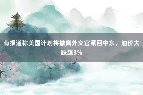 有报道称美国计划将撤离外交官派回中东，油价大跌超3%