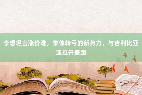 李想坦言涨价难，集体转亏的新势力，与吉利比亚迪拉开差距