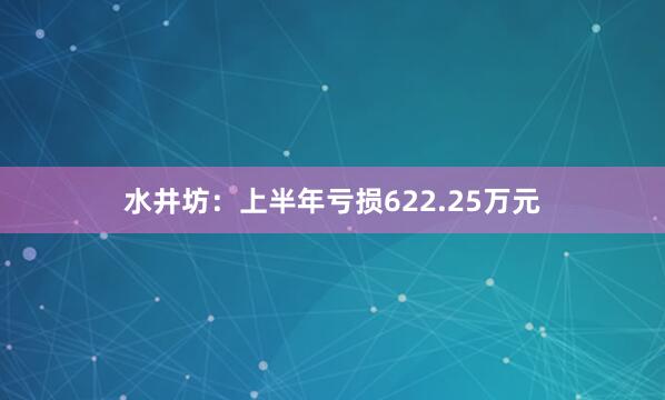 水井坊：上半年亏损622.25万元