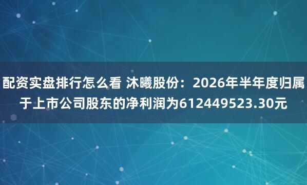 配资实盘排行怎么看 沐曦股份：2026年半年度归属于上市公司股东的净利润为612449523.30元