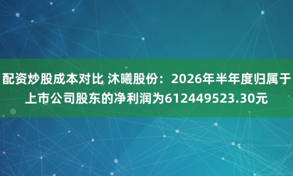 配资炒股成本对比 沐曦股份：2026年半年度归属于上市公司股东的净利润为612449523.30元