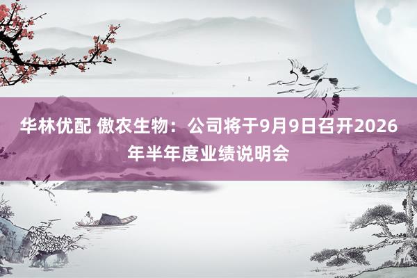 华林优配 傲农生物：公司将于9月9日召开2026年半年度业绩说明会
