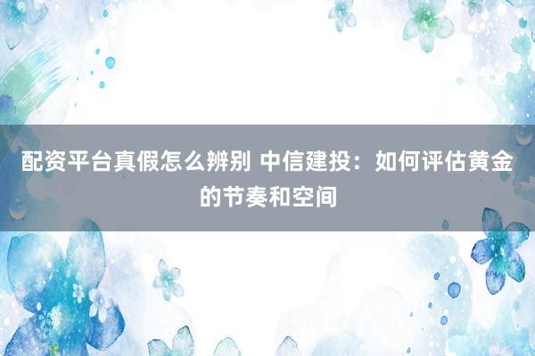 配资平台真假怎么辨别 中信建投：如何评估黄金的节奏和空间