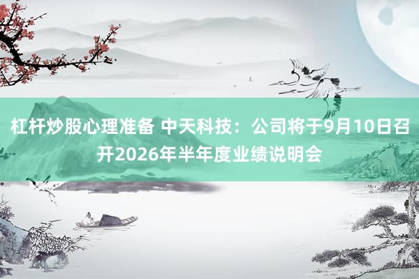 杠杆炒股心理准备 中天科技：公司将于9月10日召开2026年半年度业绩说明会