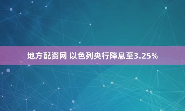 地方配资网 以色列央行降息至3.25%
