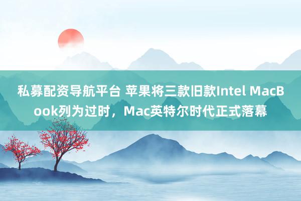 私募配资导航平台 苹果将三款旧款Intel MacBook列为过时，Mac英特尔时代正式落幕
