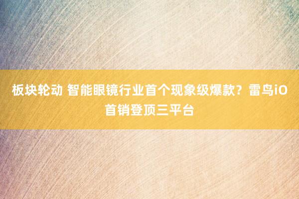 板块轮动 智能眼镜行业首个现象级爆款？雷鸟iO首销登顶三平台
