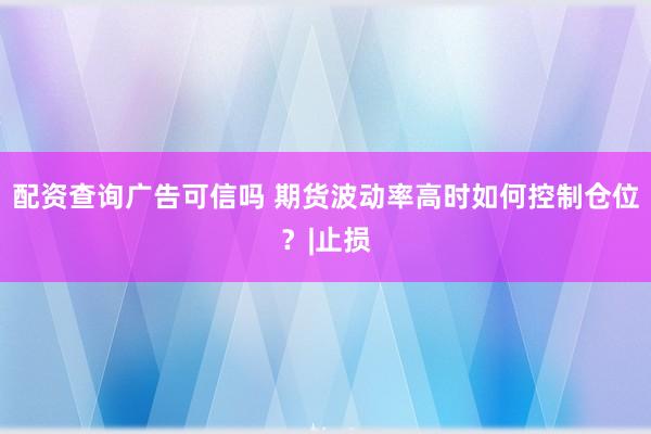 配资查询广告可信吗 期货波动率高时如何控制仓位？|止损