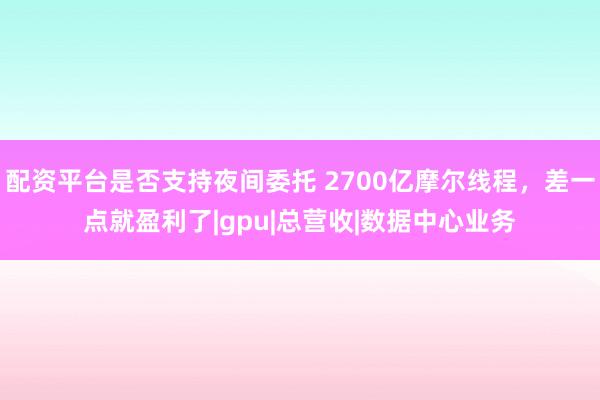 配资平台是否支持夜间委托 2700亿摩尔线程，差一点就盈利了|gpu|总营收|数据中心业务
