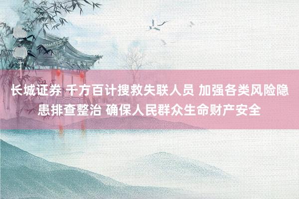长城证券 千方百计搜救失联人员 加强各类风险隐患排查整治 确保人民群众生命财产安全