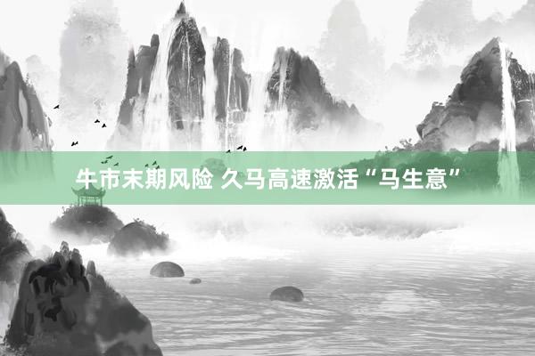 牛市末期风险 久马高速激活“马生意”