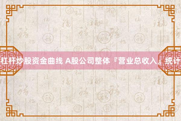杠杆炒股资金曲线 A股公司整体『营业总收入』统计