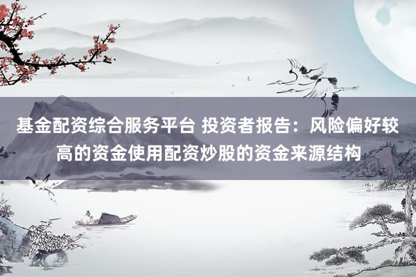 基金配资综合服务平台 投资者报告：风险偏好较高的资金使用配资炒股的资金来源结构