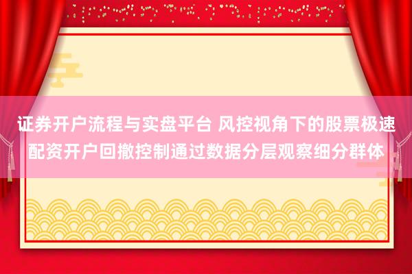 证券开户流程与实盘平台 风控视角下的股票极速配资开户回撤控制通过数据分层观察细分群体