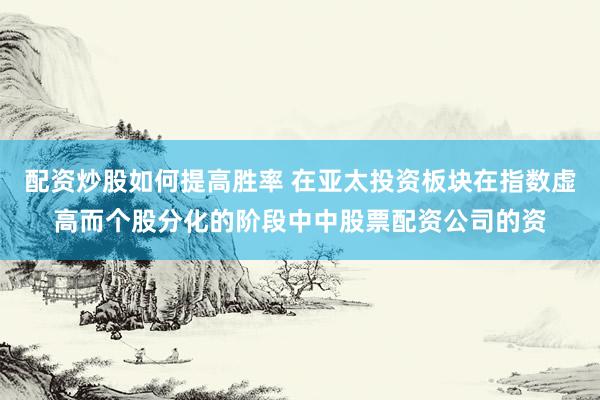配资炒股如何提高胜率 在亚太投资板块在指数虚高而个股分化的阶段中中股票配资公司的资