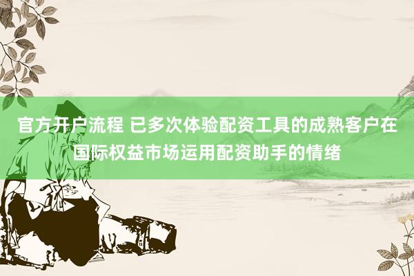 官方开户流程 已多次体验配资工具的成熟客户在国际权益市场运用配资助手的情绪