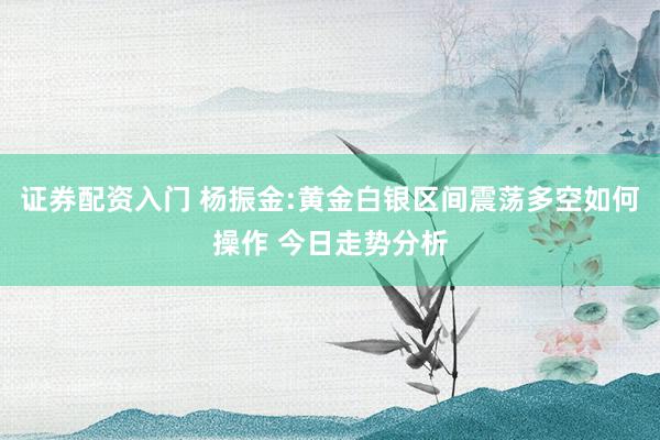 证券配资入门 杨振金:黄金白银区间震荡多空如何操作 今日走势分析