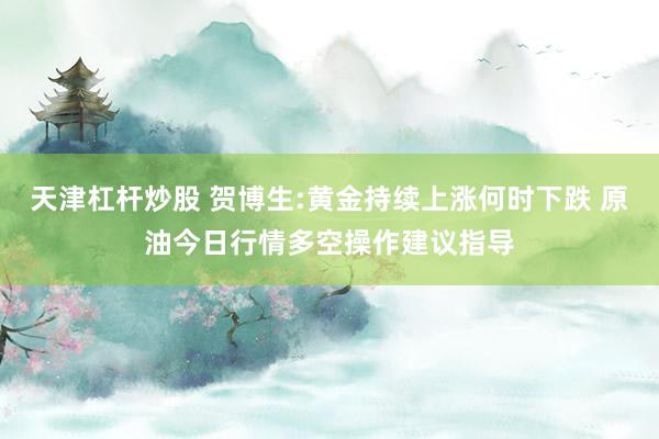天津杠杆炒股 贺博生:黄金持续上涨何时下跌 原油今日行情多空操作建议指导