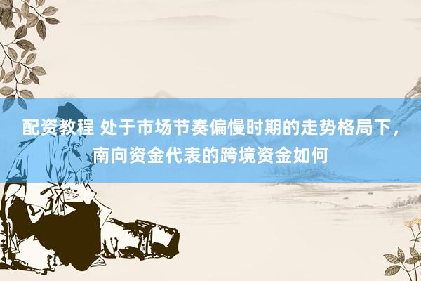 配资教程 处于市场节奏偏慢时期的走势格局下，南向资金代表的跨境资金如何