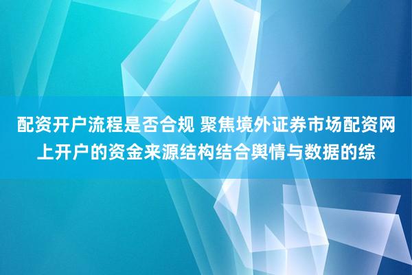 配资开户流程是否合规 聚焦境外证券市场配资网上开户的资金来源结构结合舆情与数据的综
