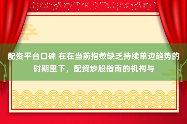 配资平台口碑 在在当前指数缺乏持续单边趋势的时期里下，配资炒股指南的机构与