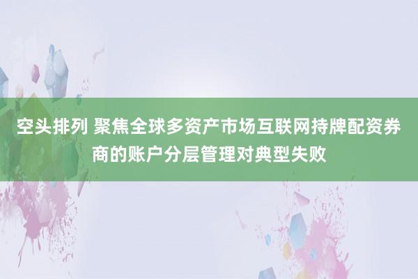 空头排列 聚焦全球多资产市场互联网持牌配资券商的账户分层管理对典型失败