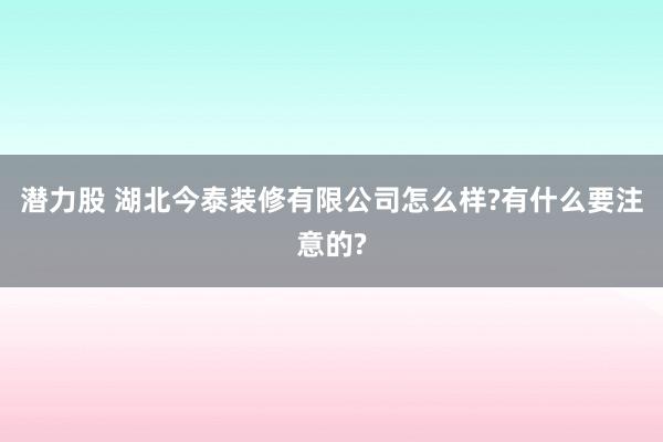 潜力股 湖北今泰装修有限公司怎么样?有什么要注意的?