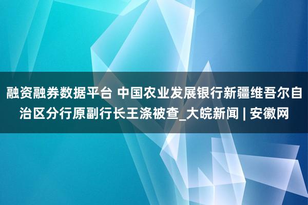 融资融券数据平台 中国农业发展银行新疆维吾尔自治区分行原副行长王涤被查_大皖新闻 | 安徽网