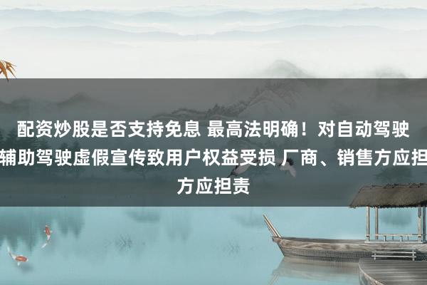 配资炒股是否支持免息 最高法明确！对自动驾驶、辅助驾驶虚假宣传致用户权益受损 厂商、销售方应担责